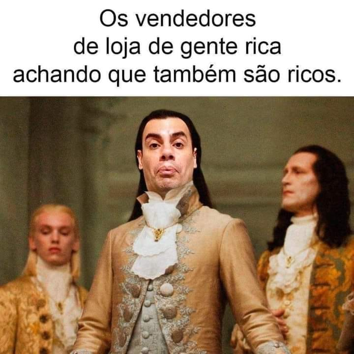 Os vendedores de loja de gente rica achando que também são ricos.