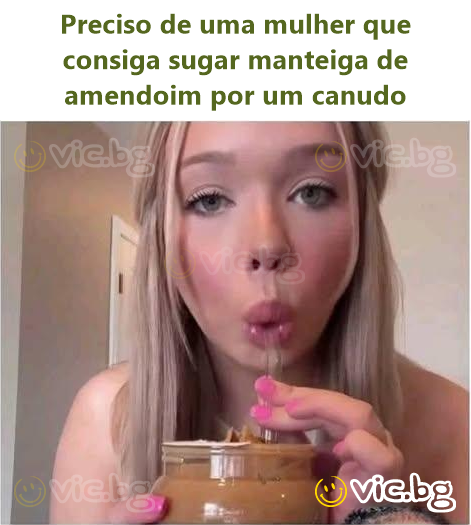 Preciso de uma mulher que consiga sugar manteiga de amendoim por um canudo