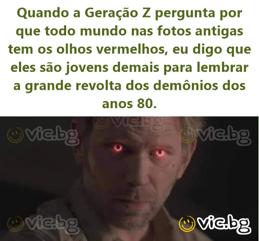Quando a Geração Z pergunta por que todo mundo nas fotos antigas tem os olhos vermelhos, eu digo que eles são jovens demais para lembrar a grande revolta dos demônios dos anos 80.