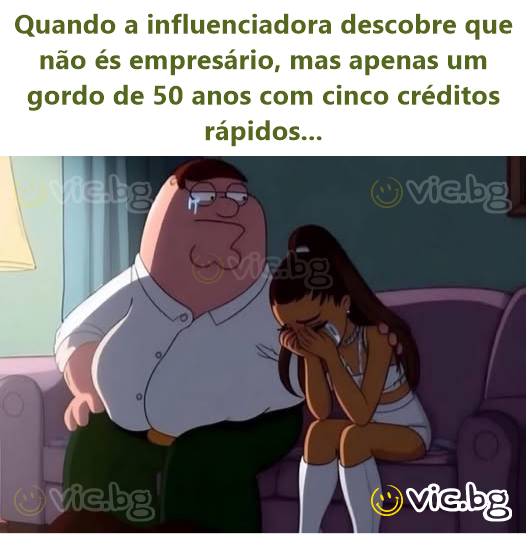 Quando a influenciadora descobre que não és empresário, mas apenas um gordo de 50 anos com cinco créditos rápidos...