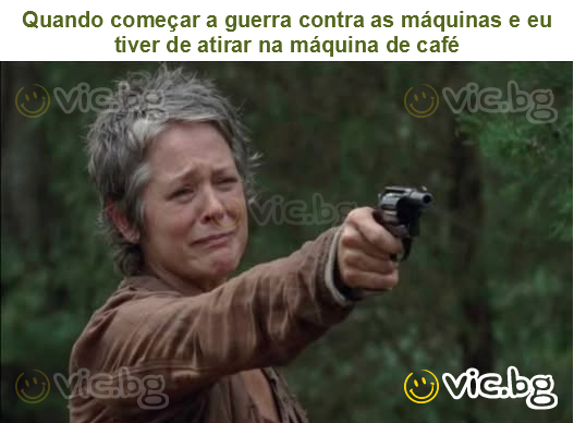Quando começar a guerra contra as máquinas e eu tiver de atirar na máquina de café