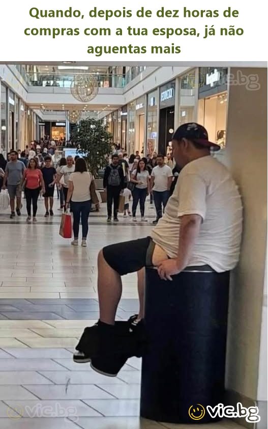 Quando, depois de dez horas de compras com a tua esposa, já não aguentas mais