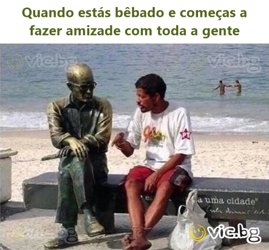Quando estás bêbado e começas a fazer amizade com toda a gente