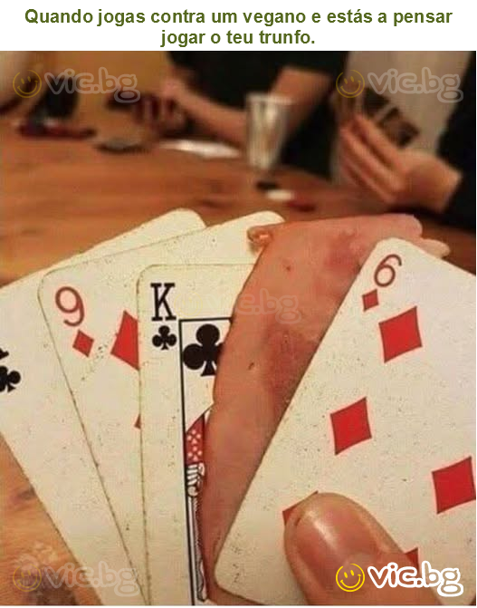 Quando jogas contra um vegano e estás a pensar jogar o teu trunfo.