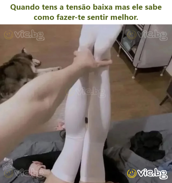 Quando tens a tensão baixa mas ele sabe como fazer-te sentir melhor.