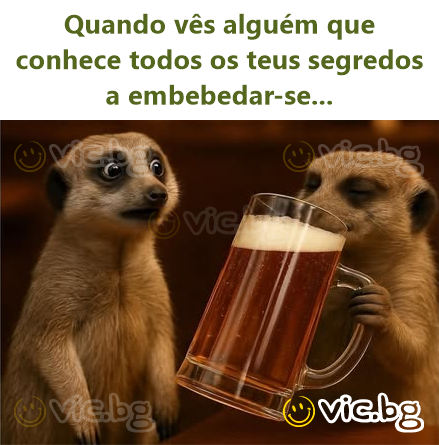 Quando vês alguém que conhece todos os teus segredos a embebedar-se...