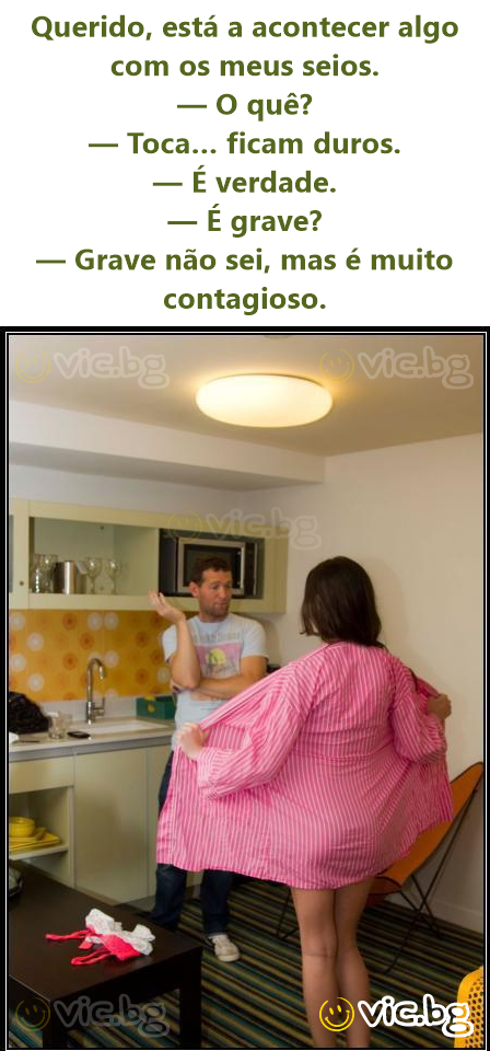 Querido, está a acontecer algo com os meus seios. — O quê? — Toca… ficam duros. — É verdade. — É grave? — Grave não sei, mas é muito contagioso.