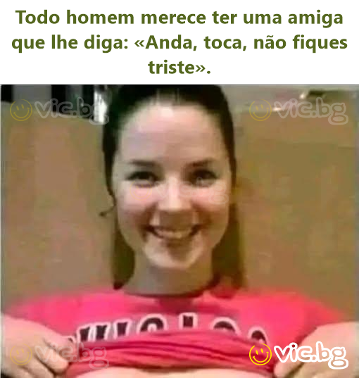 Todo homem merece ter uma amiga que lhe diga: «Anda, toca, não fiques triste».