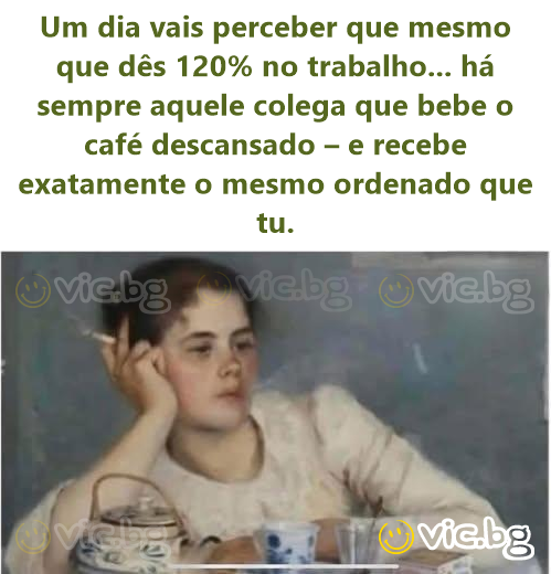 Um dia vais perceber que mesmo que dês 120% no trabalho... há sempre aquele colega que bebe o café descansado – e recebe exatamente o mesmo ordenado que tu.