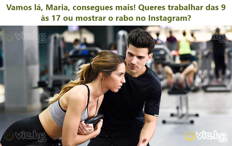 Vamos lá, Maria, consegues mais! Queres trabalhar das 9 às 17 ou mostrar o rabo no Instagram?