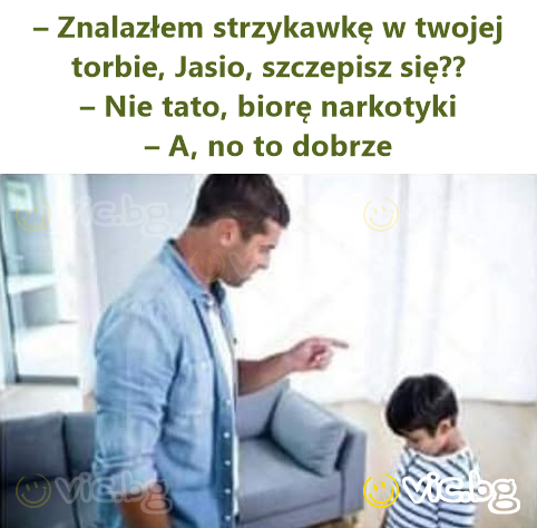 – Znalazłem strzykawkę w twojej torbie, Jasio, szczepisz się?? – Nie tato, biorę narkotyki – A, no to dobrze
