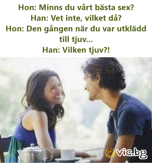 Hon: Minns du vårt bästa sex? Han: Vet inte, vilket då? Hon: Den gången när du var utklädd till tjuv... Han: Vilken tjuv?!
