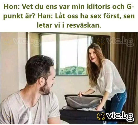Hon: Vet du ens var min klitoris och G-punkt är? Han: Låt oss ha sex först, sen letar vi i resväskan.