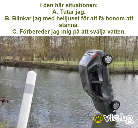 I den här situationen:
A. Tutar jag.
B. Blinkar jag med helljuset för att få honom att stanna.
C. Förbereder jag mig på att svälja vatten.