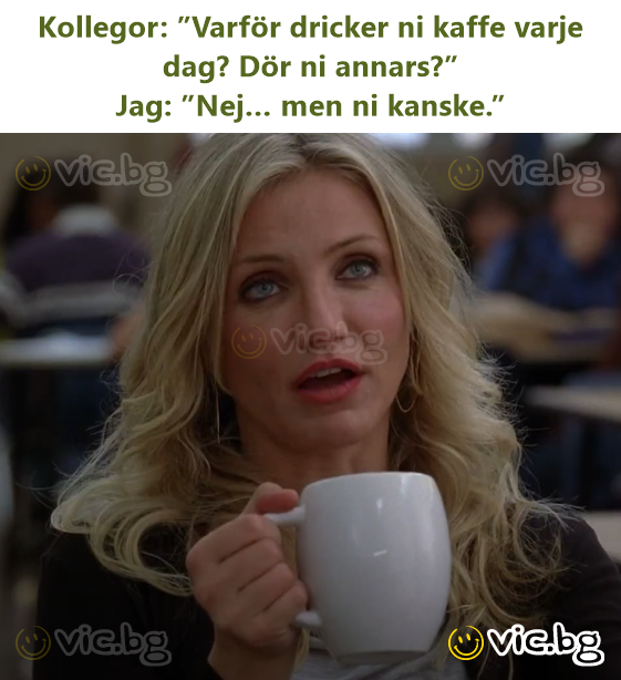 Kollegor: ”Varför dricker ni kaffe varje dag? Dör ni annars?”  Jag: ”Nej… men ni kanske.”