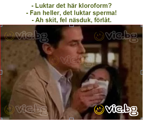 - Luktar det här kloroform?
- Fan heller, det luktar sperma!
- Ah skit, fel näsduk, förlåt.