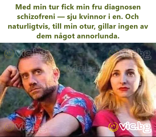 Med min tur fick min fru diagnosen schizofreni — sju kvinnor i en. Och naturligtvis, till min otur, gillar ingen av dem något annorlunda.