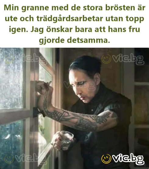 Min granne med de stora brösten är ute och trädgårdsarbetar utan topp igen. Jag önskar bara att hans fru gjorde detsamma.