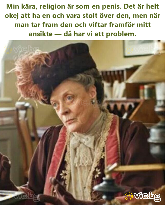 Min kära, religion är som en penis. Det är helt okej att ha en och vara stolt över den, men när man tar fram den och viftar framför mitt ansikte — då har vi ett problem.