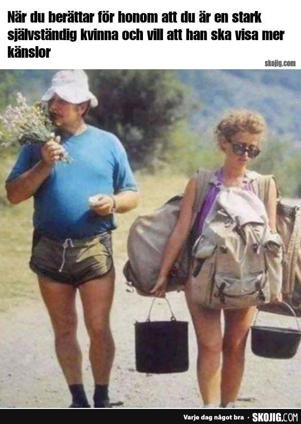 När du berättar för honom att du är en stark självständig kvinna och vill att han ska visa mer känslor