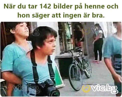 När du tar 142 bilder på henne och hon säger att ingen är вrа.