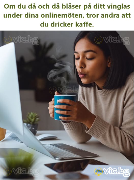 Om du då och då blåser på ditt vinglas under dina onlinemöten, tror andra att du dricker kaffe.
