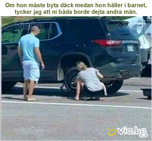 Om hon måste byta däck medan hon håller i barnet, tycker jag att ni båda borde dejta andra män.