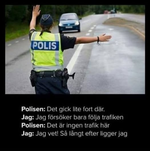 Polisen: Det gick lite fort där. Jag: Jag försöker bara följa trafiken. Polisen: Det är ingen trafik här. Jag: Jag vet! Sä längt efter ligger jag