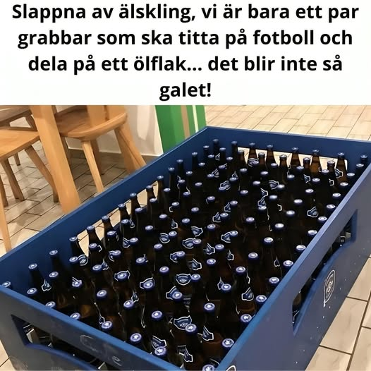Slappna av älskling, vi ăr bara ett par grabbar som ska titta pà fotboll och dela pa ett ölflak... det blir inte sà galet!