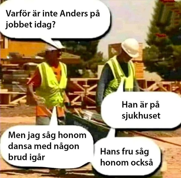 Varför är inte Anders pả jobbet idag? Han är pả sjukhuset. Men jag sảg honom dansa med nagon brud igar. Hans fru săg honom ocksa.