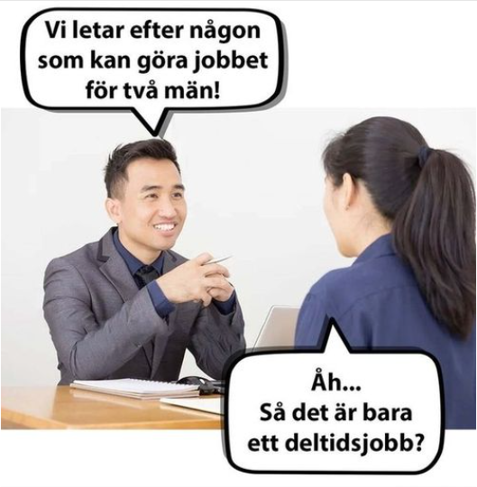Vi letar efter nagon som kan göra jobbet för tvà män! Ảh... Sả det är bara ett deltidsjobb?