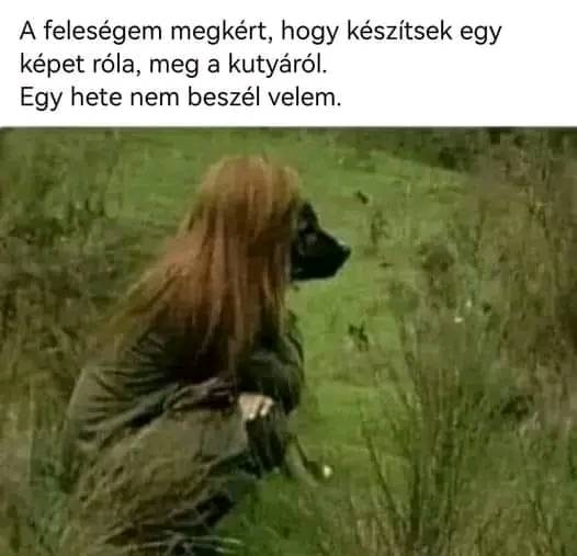 A feleségem megkért, hogy készitsek egy képet róla, meg a kutyáról. Egy hete nem beszél velem.