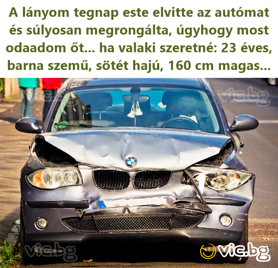 A lányom tegnap este elvitte az autómat és súlyosan megrongálta, úgyhogy most odaadom őt... ha valaki szeretné: 23 éves, barna szemű, sötét hajú, 160 cm magas...