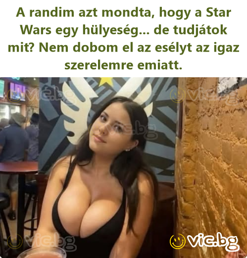 A randim azt mondta, hogy a Star Wars egy hülyeség... de tudjátok mit? Nem dobom el az esélyt az igaz szerelemre emiatt.