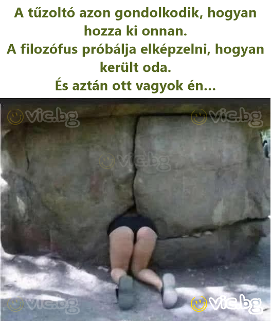 A tűzoltó azon gondolkodik, hogyan hozza ki onnan. A filozófus próbálja elképzelni, hogyan került oda. És aztán ott vagyok én…