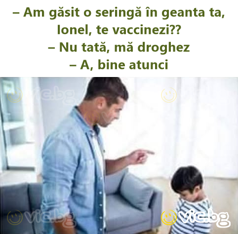 – Am găsit o seringă în geanta ta, Ionel, te vaccinezi?? – Nu tată, mă droghez – A, bine atunci