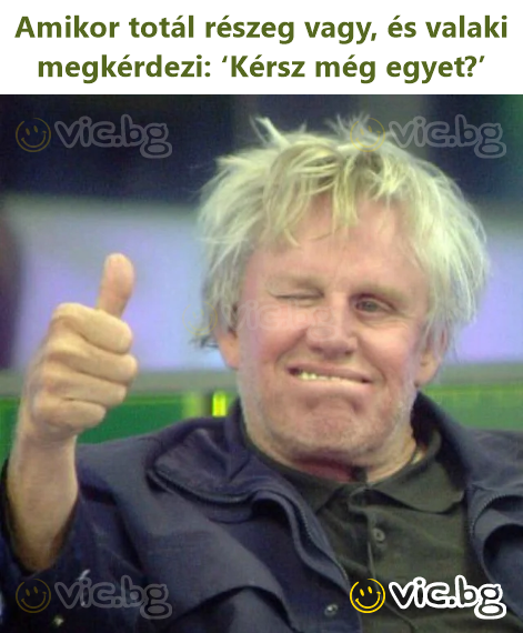 Amikor totál részeg vagy, és valaki megkérdezi: ‘Kérsz még egyet?’