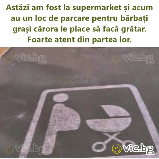 Astăzi am fost la supermarket și acum au un loc de parcare pentru bărbați grași cărora le place să facă grătar. Foarte atent din partea lor.