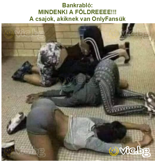Bankrabló:
MINDENKI A FÖLDREEEE!!!
A csajok, akiknek van OnlyFansük