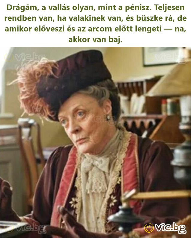 Drágám, a vallás olyan, mint a pénisz. Teljesen rendben van, ha valakinek van, és büszke rá, de amikor előveszi és az arcom előtt lengeti — na, akkor van baj.