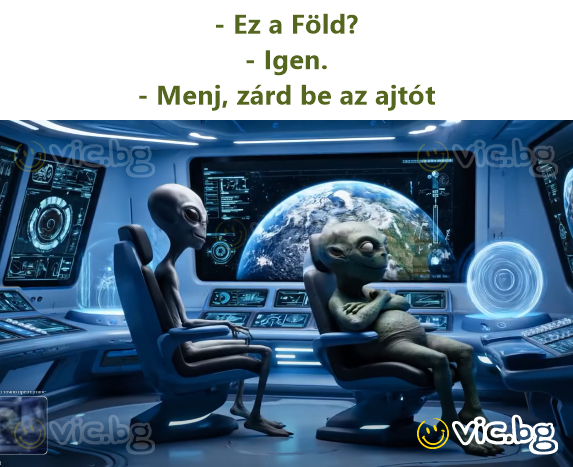 - Ez a Föld? - Igen. - Menj, zárd be az ajtót