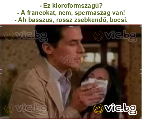 - Ez kloroformszagú?
- A francokat, nem, spermaszag van!
- Ah basszus, rossz zsebkendő, bocsi.