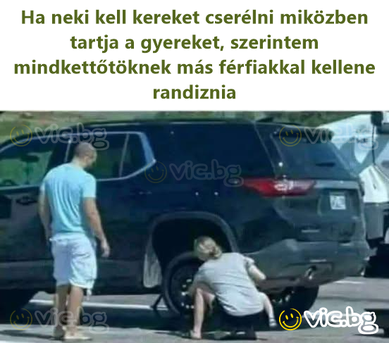 Ha neki kell kereket cserélni miközben tartja a gyereket, szerintem mindkettőtöknek más férfiakkal kellene randiznia