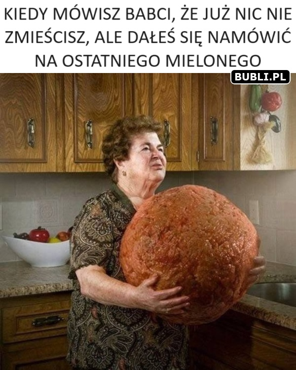 Kiedy mówisz babci, ze juz nic nie zmiescisz, ale dales sie namówic na ostatniego mielonego