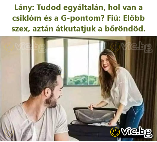 Lány: Tudod egyáltalán, hol van a csiklóm és a G-pontom? Fiú: Előbb szex, aztán átkutatjuk a bőröndöd.