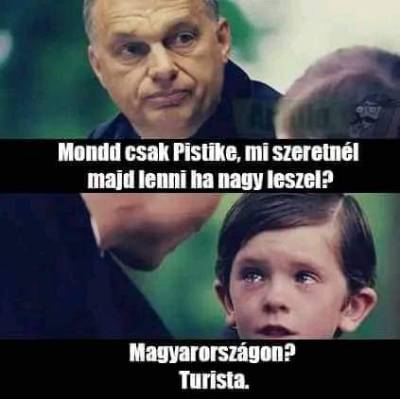 - Mondd csak Pistae, mi szeretnél majd lenni na nagy leszel? - Magyarországon?	Turista