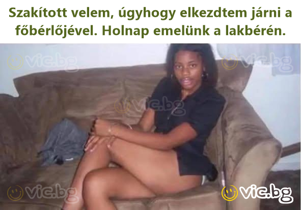 Szakított velem, úgyhogy elkezdtem járni a főbérlőjével. Holnap emelünk a lakbérén.