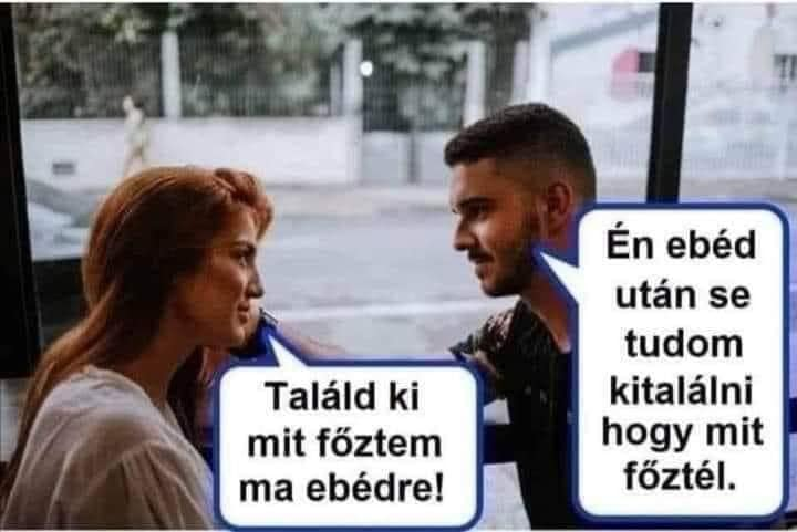 Találd ki mit föztem ma ebédre!	. Én ebéd után se tudom kitalálni hogy mit föztél