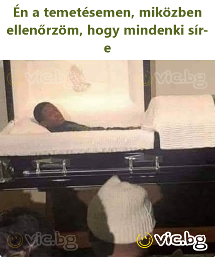 Én a temetésemen, miközben ellenőrzöm, hogy mindenki sír-e