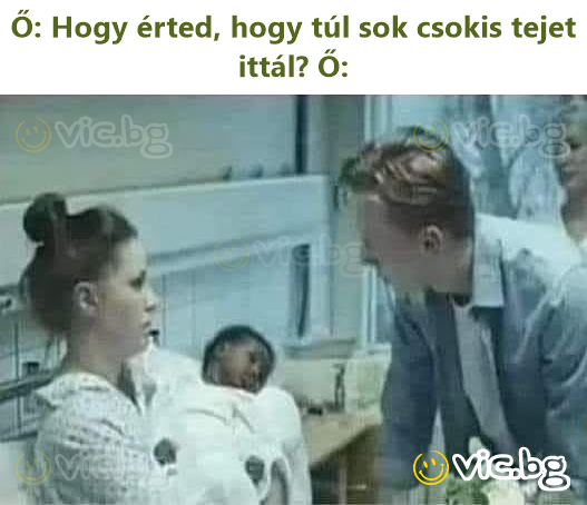 Ő: Hogy érted, hogy túl sok csokis tejet ittál? Ő: